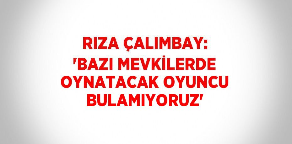 RIZA ÇALIMBAY: 'BAZI MEVKİLERDE OYNATACAK OYUNCU BULAMIYORUZ'