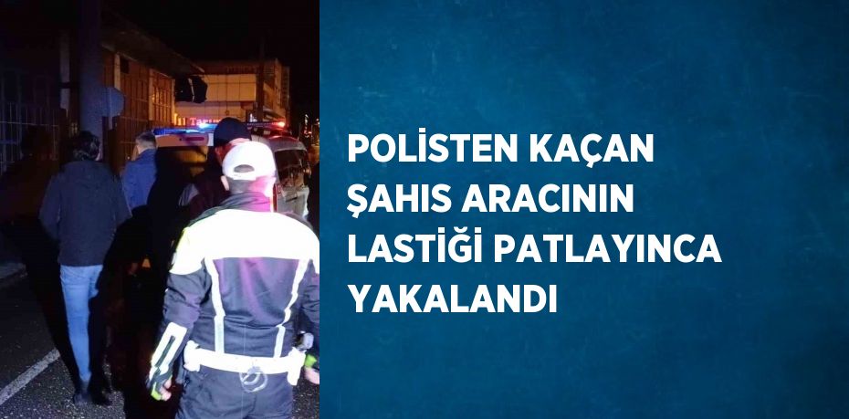 POLİSTEN KAÇAN ŞAHIS ARACININ LASTİĞİ PATLAYINCA YAKALANDI