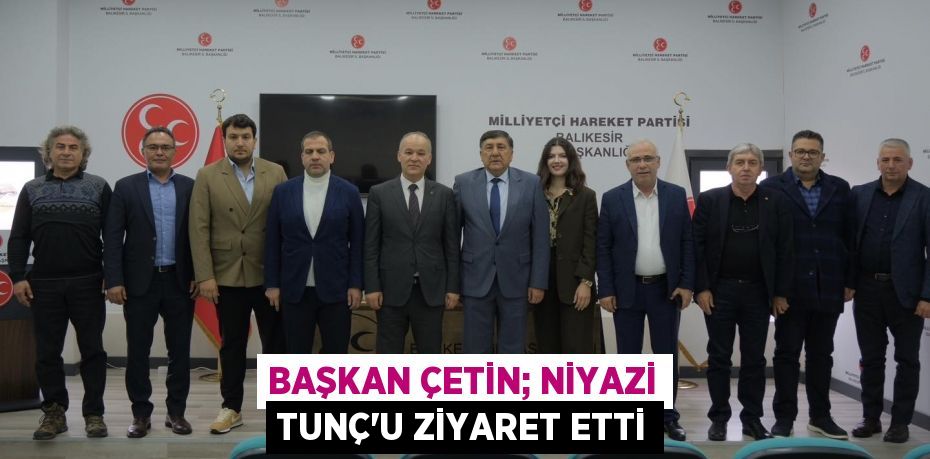 BAŞKAN ÇETİN; NİYAZİ TUNÇ’U ZİYARET ETTİ