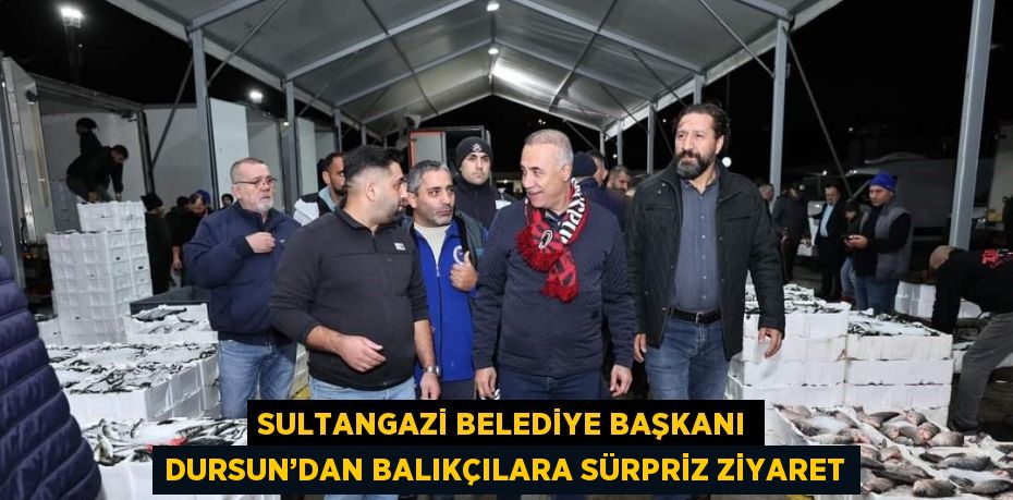 SULTANGAZİ BELEDİYE BAŞKANI DURSUN’DAN BALIKÇILARA SÜRPRİZ ZİYARET