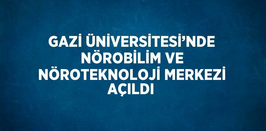 GAZİ ÜNİVERSİTESİ’NDE NÖROBİLİM VE NÖROTEKNOLOJİ MERKEZİ AÇILDI