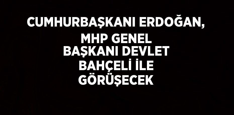 CUMHURBAŞKANI ERDOĞAN, MHP GENEL BAŞKANI DEVLET BAHÇELİ İLE GÖRÜŞECEK