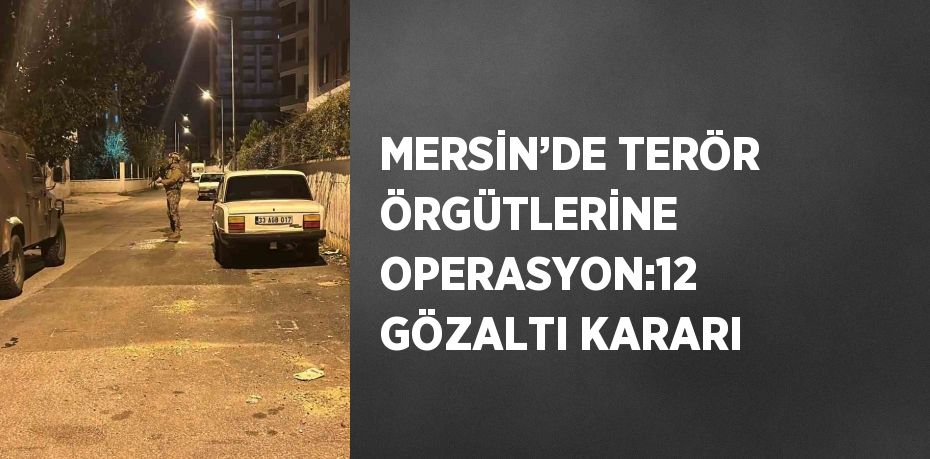 MERSİN’DE TERÖR ÖRGÜTLERİNE OPERASYON:12 GÖZALTI KARARI