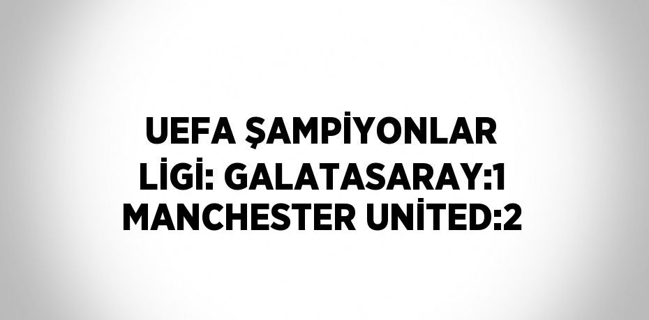 UEFA ŞAMPİYONLAR LİGİ: GALATASARAY:1 MANCHESTER UNİTED:2