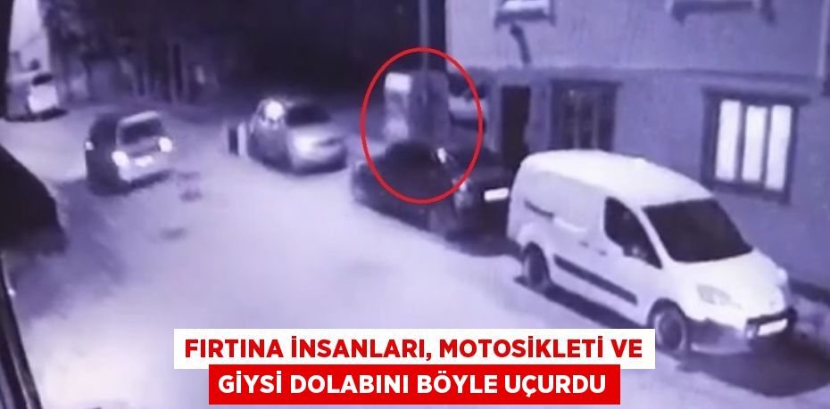 FIRTINA İNSANLARI, MOTOSİKLETİ VE GİYSİ DOLABINI BÖYLE UÇURDU