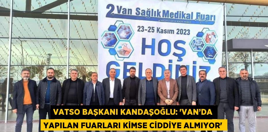 VATSO BAŞKANI KANDAŞOĞLU: 'VAN’DA YAPILAN FUARLARI KİMSE CİDDİYE ALMIYOR'