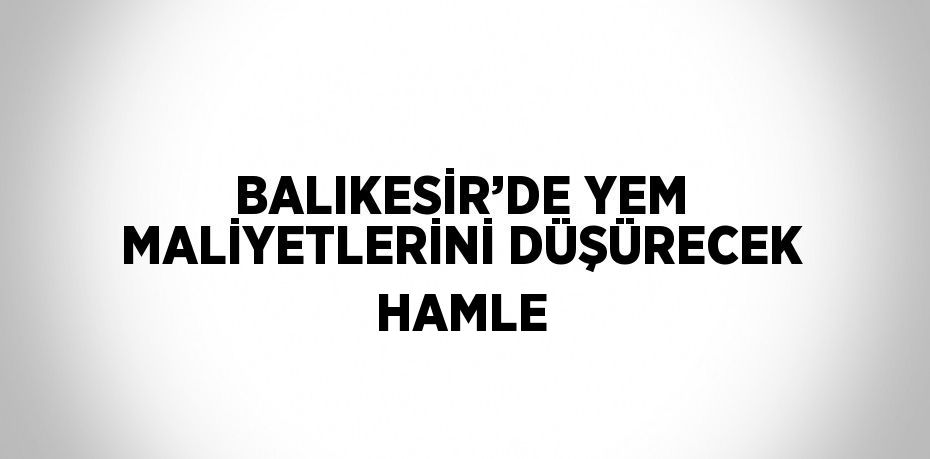 BALIKESİR’DE YEM MALİYETLERİNİ DÜŞÜRECEK HAMLE