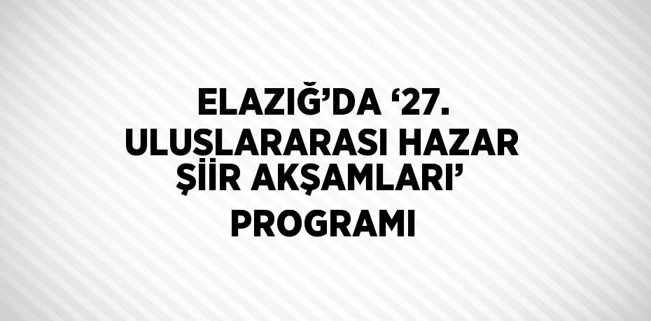 ELAZIĞ’DA ‘27. ULUSLARARASI HAZAR ŞİİR AKŞAMLARI’ PROGRAMI