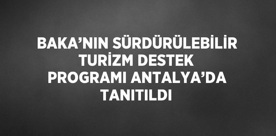 BAKA’NIN SÜRDÜRÜLEBİLİR TURİZM DESTEK PROGRAMI ANTALYA’DA TANITILDI