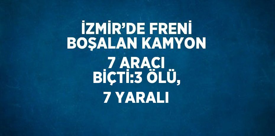 İZMİR’DE FRENİ BOŞALAN KAMYON 7 ARACI BİÇTİ:3 ÖLÜ, 7 YARALI