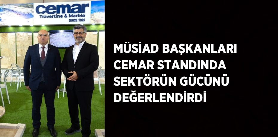 MÜSİAD BAŞKANLARI CEMAR STANDINDA SEKTÖRÜN GÜCÜNÜ DEĞERLENDİRDİ