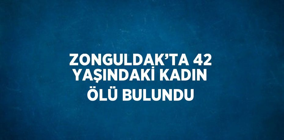 ZONGULDAK’TA 42 YAŞINDAKİ KADIN ÖLÜ BULUNDU