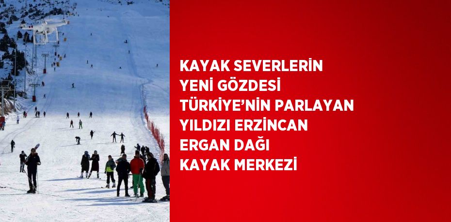 KAYAK SEVERLERİN YENİ GÖZDESİ TÜRKİYE’NİN PARLAYAN YILDIZI ERZİNCAN ERGAN DAĞI KAYAK MERKEZİ