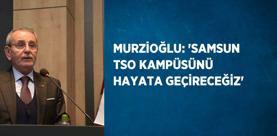 MURZİOĞLU: 'SAMSUN TSO KAMPÜSÜNÜ HAYATA GEÇİRECEĞİZ'