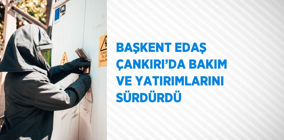 BAŞKENT EDAŞ ÇANKIRI’DA BAKIM VE YATIRIMLARINI SÜRDÜRDÜ