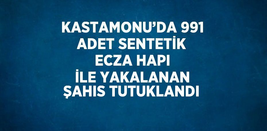 KASTAMONU’DA 991 ADET SENTETİK ECZA HAPI İLE YAKALANAN ŞAHIS TUTUKLANDI