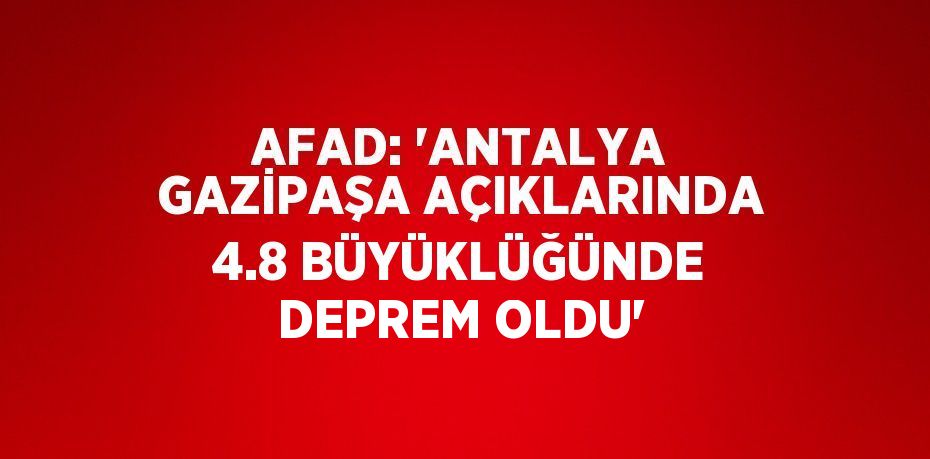 AFAD: 'ANTALYA GAZİPAŞA AÇIKLARINDA 4.8 BÜYÜKLÜĞÜNDE DEPREM OLDU'