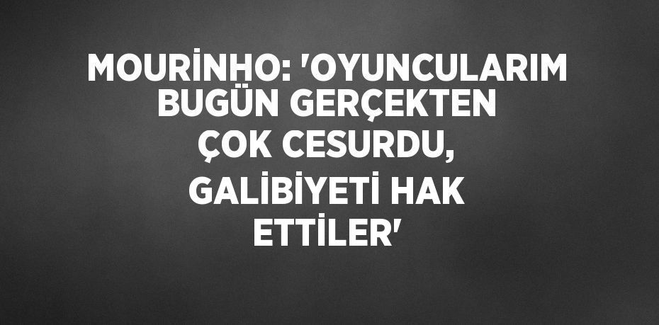 MOURİNHO: 'OYUNCULARIM BUGÜN GERÇEKTEN ÇOK CESURDU, GALİBİYETİ HAK ETTİLER'