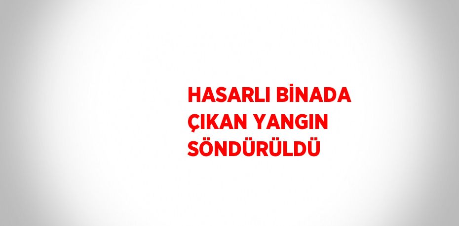 HASARLI BİNADA ÇIKAN YANGIN SÖNDÜRÜLDÜ