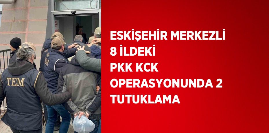 ESKİŞEHİR MERKEZLİ 8 İLDEKİ PKK KCK OPERASYONUNDA 2 TUTUKLAMA