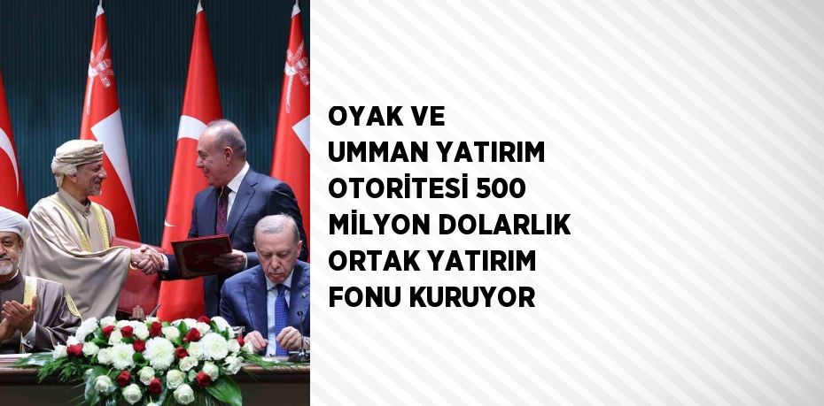 OYAK VE UMMAN YATIRIM OTORİTESİ 500 MİLYON DOLARLIK ORTAK YATIRIM FONU KURUYOR