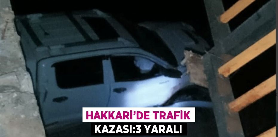 HAKKARİ’DE TRAFİK KAZASI:3 YARALI