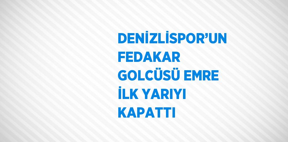 DENİZLİSPOR’UN FEDAKAR GOLCÜSÜ EMRE İLK YARIYI KAPATTI