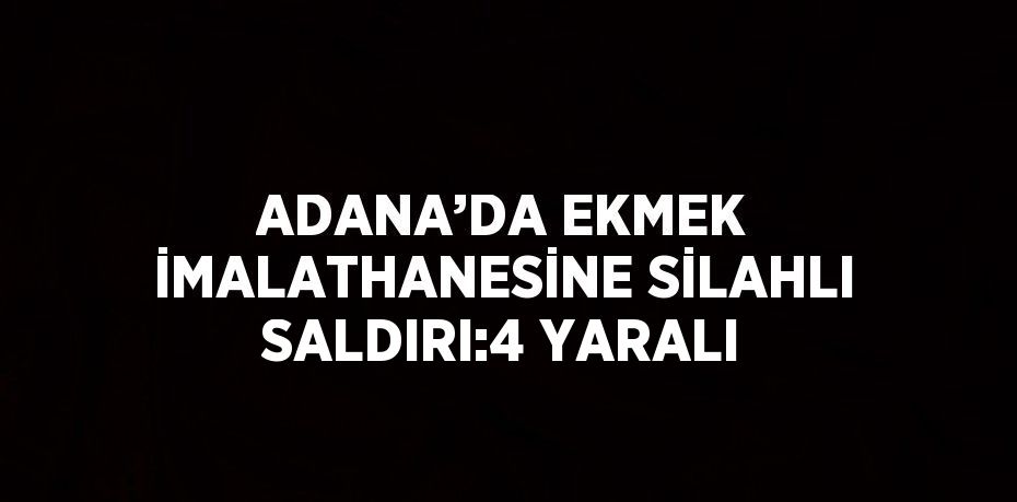 ADANA’DA EKMEK İMALATHANESİNE SİLAHLI SALDIRI:4 YARALI