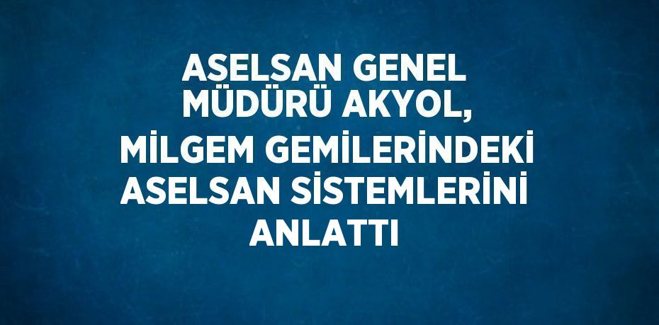 ASELSAN GENEL MÜDÜRÜ AKYOL, MİLGEM GEMİLERİNDEKİ ASELSAN SİSTEMLERİNİ ANLATTI