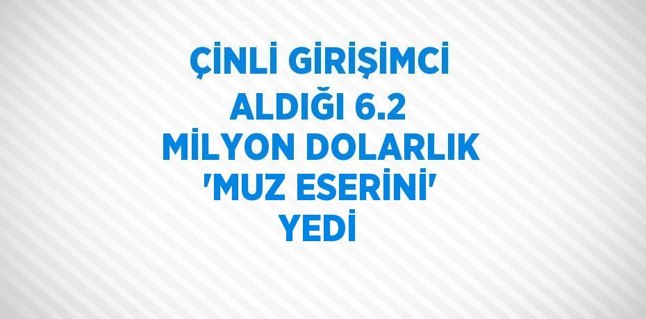 ÇİNLİ GİRİŞİMCİ ALDIĞI 6.2 MİLYON DOLARLIK 'MUZ ESERİNİ' YEDİ