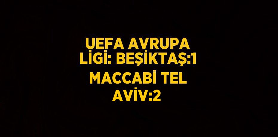 UEFA AVRUPA LİGİ: BEŞİKTAŞ:1 MACCABİ TEL AVİV:2