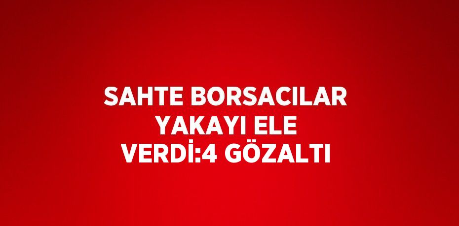 SAHTE BORSACILAR YAKAYI ELE VERDİ:4 GÖZALTI