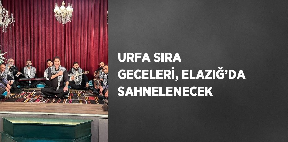 URFA SIRA GECELERİ, ELAZIĞ’DA SAHNELENECEK