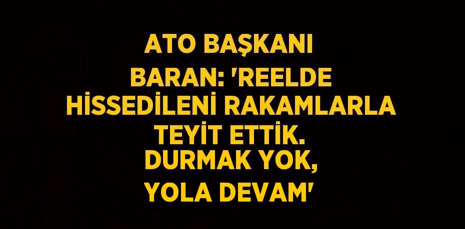 ATO BAŞKANI BARAN: 'REELDE HİSSEDİLENİ RAKAMLARLA TEYİT ETTİK. DURMAK YOK, YOLA DEVAM'