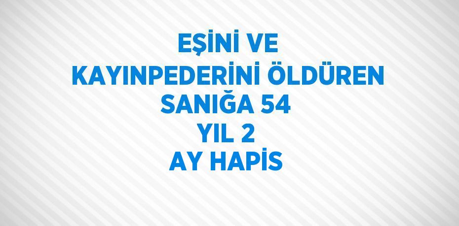 EŞİNİ VE KAYINPEDERİNİ ÖLDÜREN SANIĞA 54 YIL 2 AY HAPİS