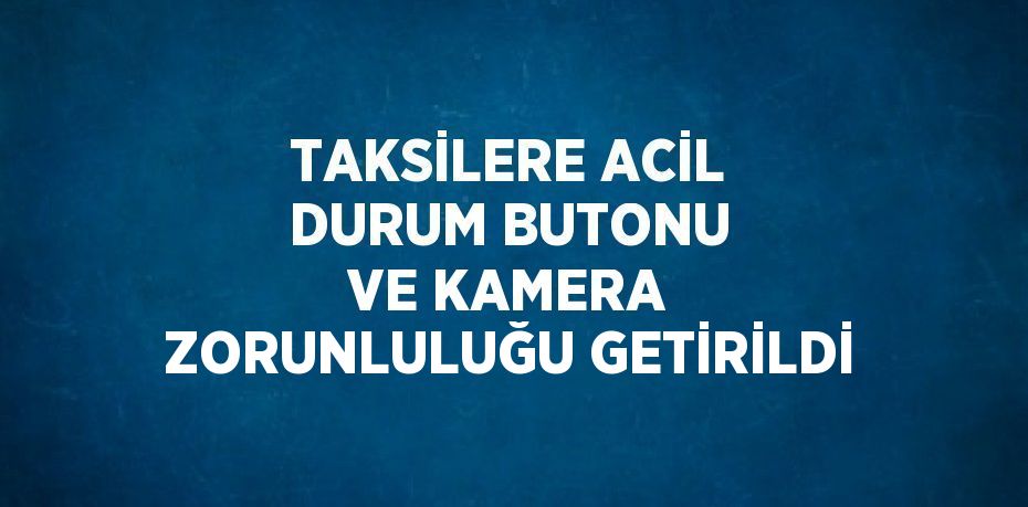 TAKSİLERE ACİL DURUM BUTONU VE KAMERA ZORUNLULUĞU GETİRİLDİ