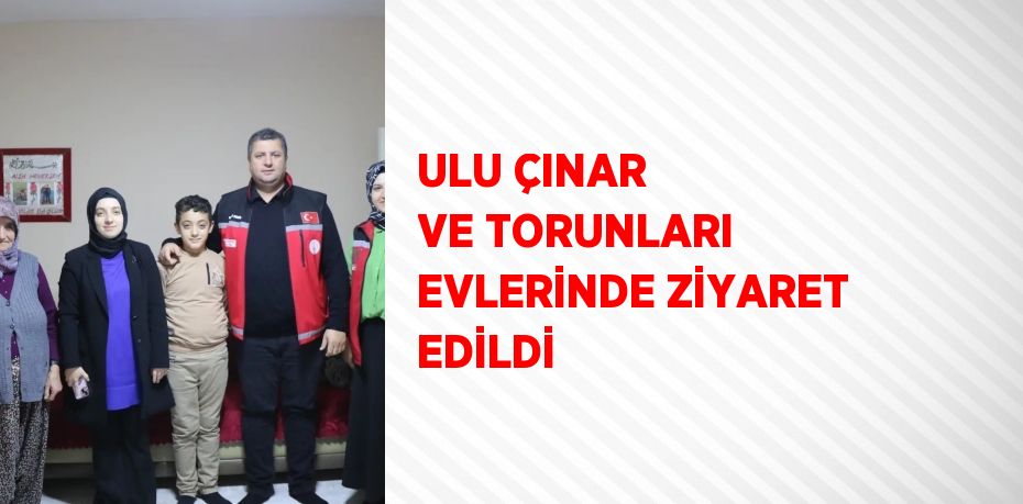 ULU ÇINAR VE TORUNLARI EVLERİNDE ZİYARET EDİLDİ