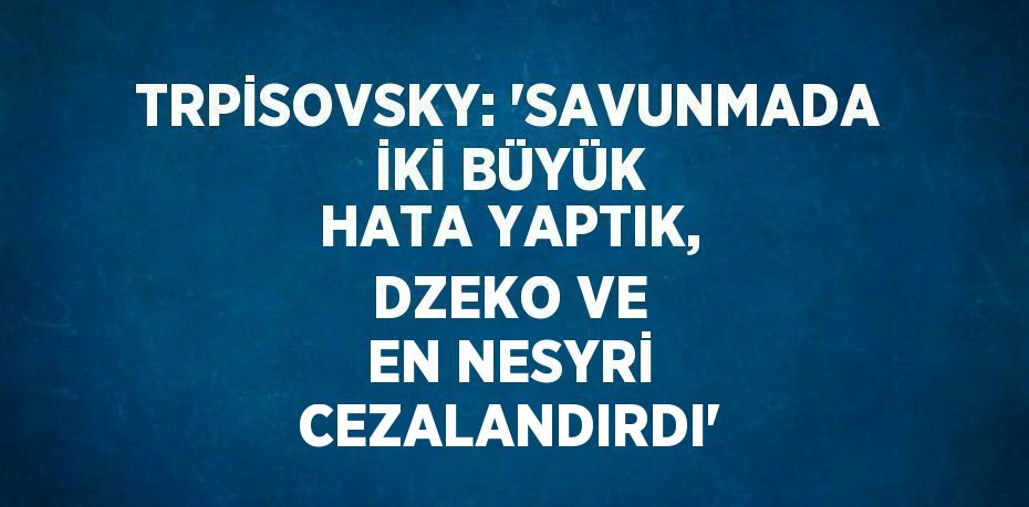 TRPİSOVSKY: 'SAVUNMADA İKİ BÜYÜK HATA YAPTIK, DZEKO VE EN NESYRİ CEZALANDIRDI'