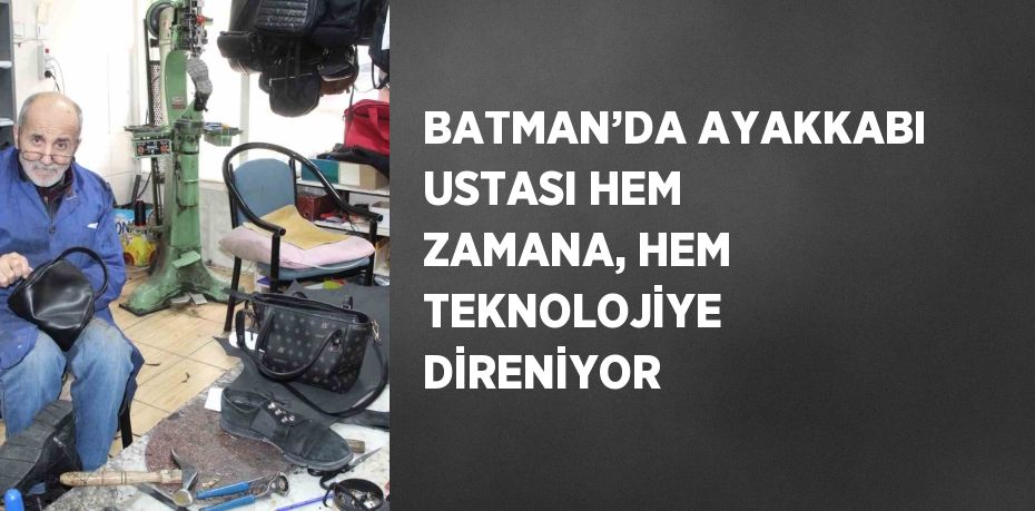 BATMAN’DA AYAKKABI USTASI HEM ZAMANA, HEM TEKNOLOJİYE DİRENİYOR