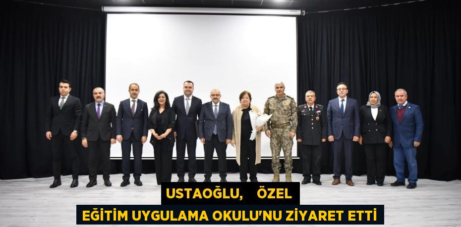 USTAOĞLU,    ÖZEL EĞİTİM UYGULAMA OKULU’NU ZİYARET ETTİ