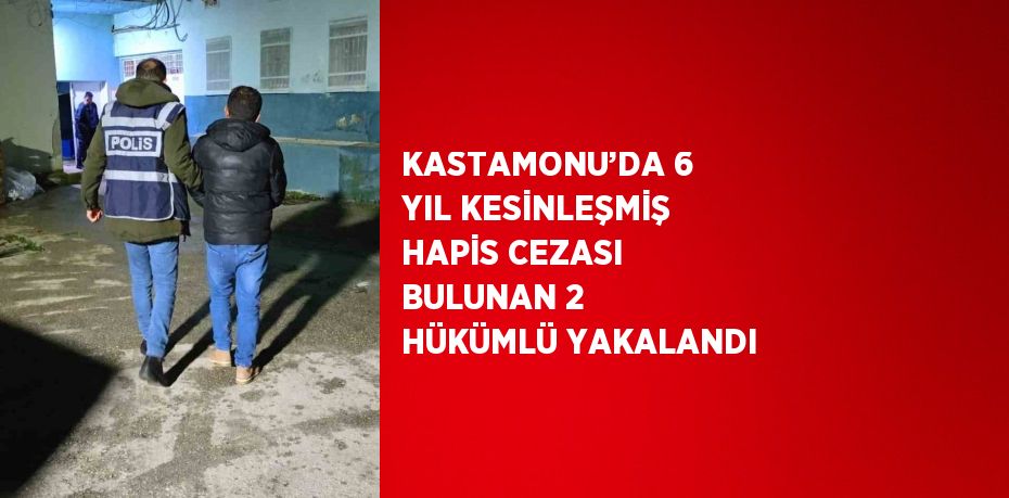 KASTAMONU’DA 6 YIL KESİNLEŞMİŞ HAPİS CEZASI BULUNAN 2 HÜKÜMLÜ YAKALANDI