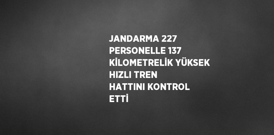 JANDARMA 227 PERSONELLE 137 KİLOMETRELİK YÜKSEK HIZLI TREN HATTINI KONTROL ETTİ