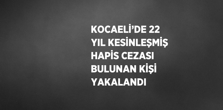 KOCAELİ’DE 22 YIL KESİNLEŞMİŞ HAPİS CEZASI BULUNAN KİŞİ YAKALANDI