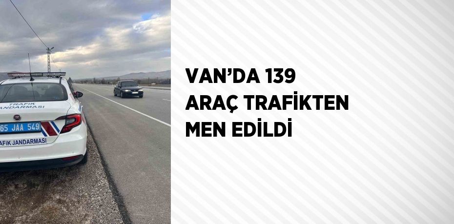 VAN’DA 139 ARAÇ TRAFİKTEN MEN EDİLDİ