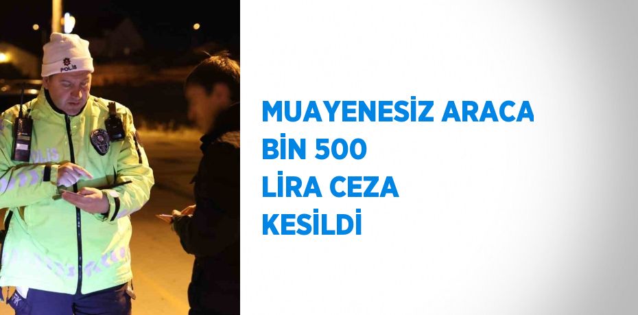 MUAYENESİZ ARACA BİN 500 LİRA CEZA KESİLDİ