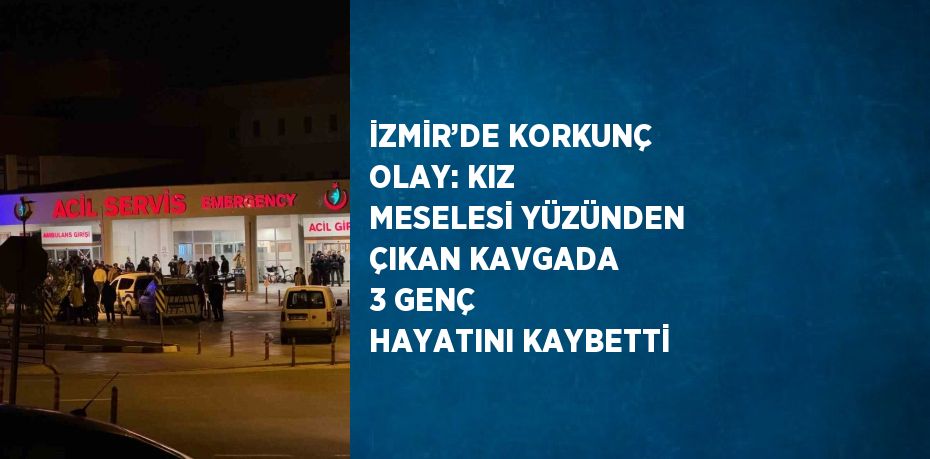 İZMİR’DE KORKUNÇ OLAY: KIZ MESELESİ YÜZÜNDEN ÇIKAN KAVGADA 3 GENÇ HAYATINI KAYBETTİ