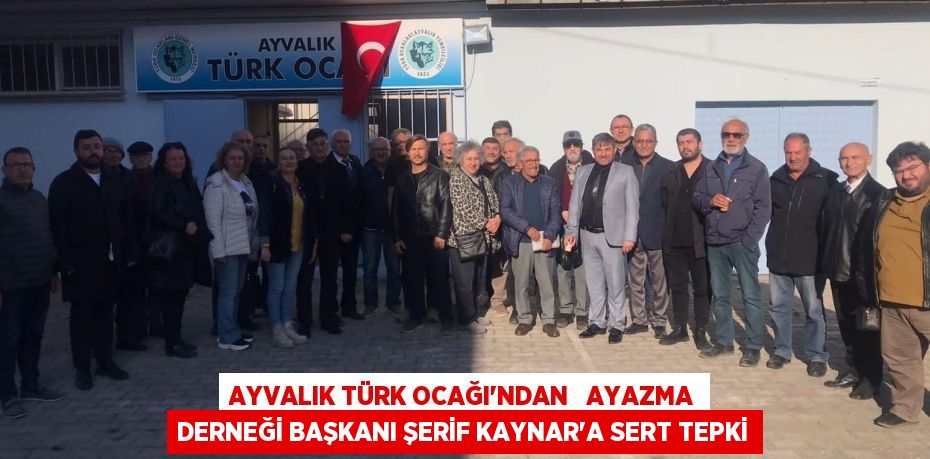 AYVALIK TÜRK OCAĞI’NDAN   AYAZMA DERNEĞİ BAŞKANI ŞERİF KAYNAR’A SERT TEPKİ