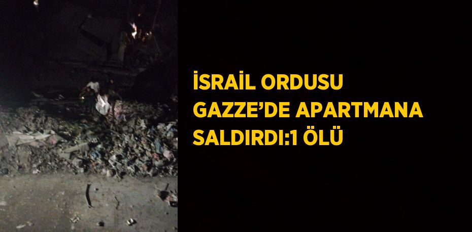 İSRAİL ORDUSU GAZZE’DE APARTMANA SALDIRDI:1 ÖLÜ