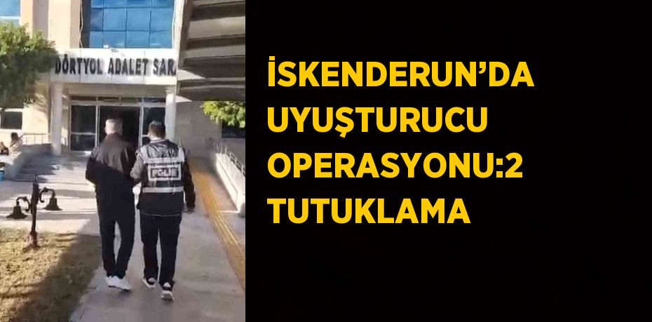 İSKENDERUN’DA UYUŞTURUCU OPERASYONU:2 TUTUKLAMA