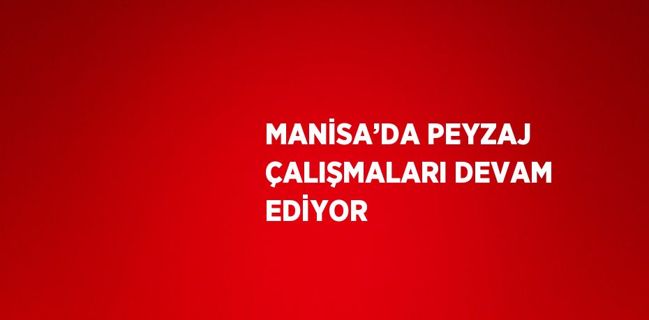 MANİSA’DA PEYZAJ ÇALIŞMALARI DEVAM EDİYOR